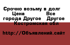 Срочно возьму в долг › Цена ­ 50 000 - Все города Другое » Другое   . Костромская обл.